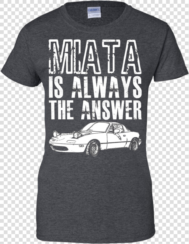 Miata Is Always The Answer Mazda Miata T shirt   Renault Caravelle  HD Png DownloadTransparent PNG