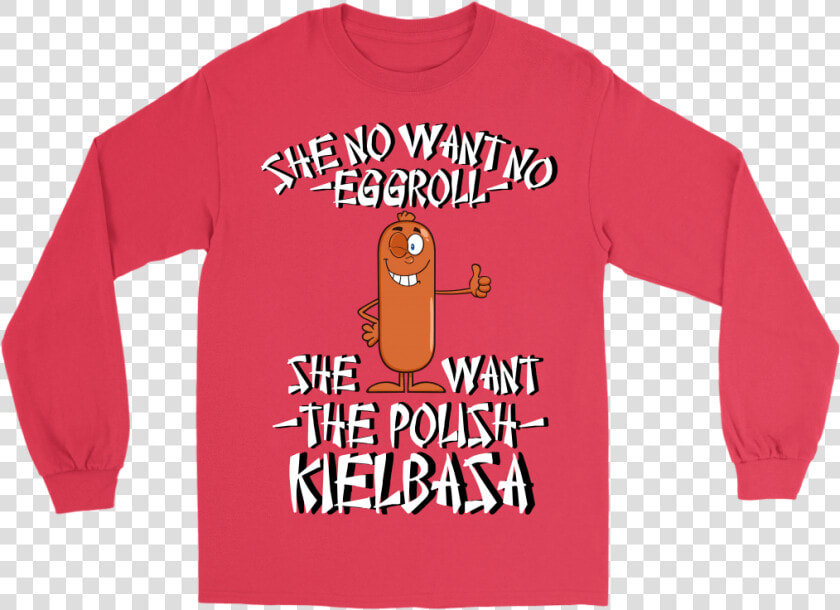 She No Want No Eggroll  She Want The Polish Kielbasa   Long sleeved T shirt  HD Png DownloadTransparent PNG