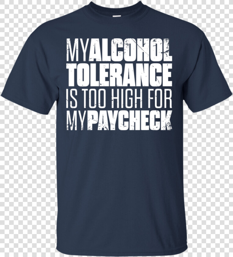 My Alcohol Tolerance Is Too High For My Paycheck T shirt   Active Shirt  HD Png DownloadTransparent PNG