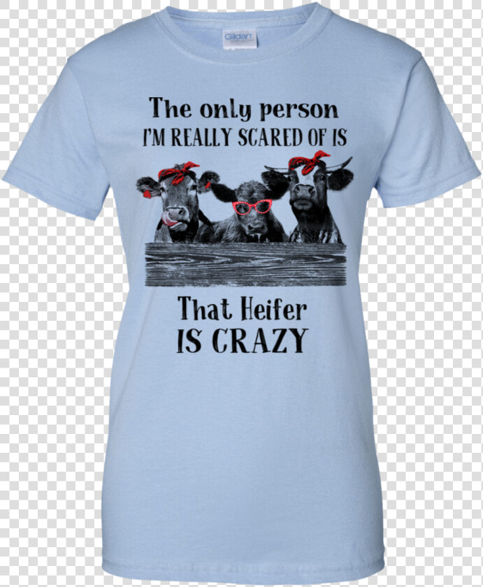 The Only Person I’m Really Scared Of Is That Heifer   Heifer Is Crazy Shirt  HD Png DownloadTransparent PNG