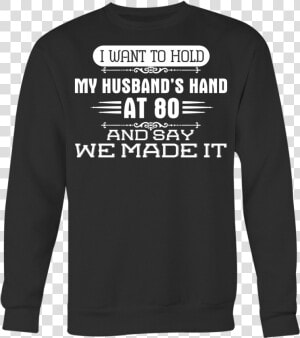 I Want To Hold My Husband S Hand At 80 And Say We Made   Long sleeved T shirt  HD Png Download