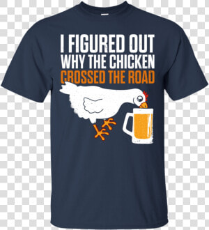 I Figured Out Why The Chicken Crossed The Road T shirt   T shirt  HD Png Download