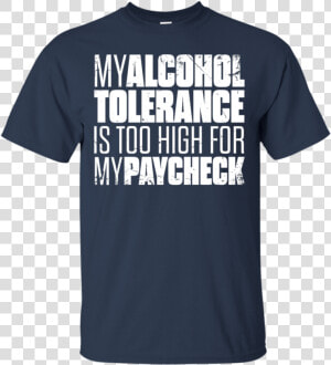 My Alcohol Tolerance Is Too High For My Paycheck T shirt   Active Shirt  HD Png Download