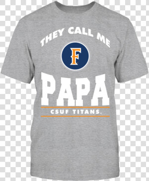 They Call Me Papa Cal State Fullerton Csuf Shirt   T shirt  HD Png Download