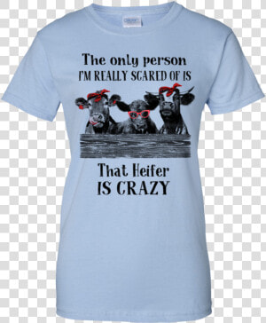 The Only Person I’m Really Scared Of Is That Heifer   Heifer Is Crazy Shirt  HD Png Download