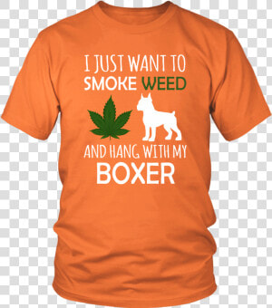 I Just Want To Smoke Weed And Hang Out With My Boxer   T shirt  HD Png Download