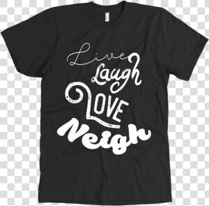 Live Laugh Love Neigh      Respect Existence Or Expect Resistance T Shirt  HD Png Download