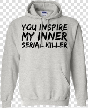 You Inspire My Inner Serial Killer Hoodie   Hoodie  HD Png Download