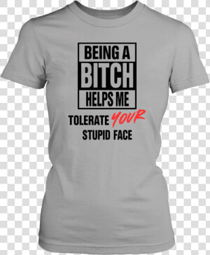 Being A Bitch Helps Me Tolerate Your Stupid Face Shirt   Active Shirt  HD Png Download