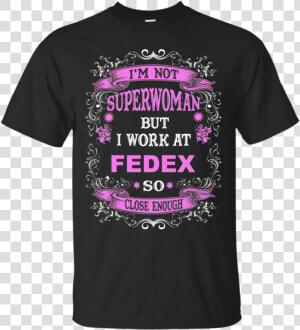 I M Not Superwoman But I Work At Fedex So Close Enough   I M Work At Shirt  HD Png Download